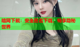 暗网下戴:安全匿名下载,畅享隐秘世界