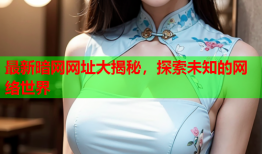 最新暗网网址大揭秘,探索未知的网络世界