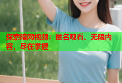探索暗网视频:匿名观看、无限内容,尽在掌握