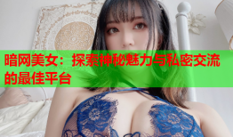暗网美女:探索神秘魅力与私密交流的最佳平台