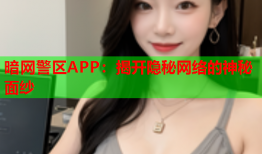 暗网警区APP:揭开隐秘网络的神秘面纱