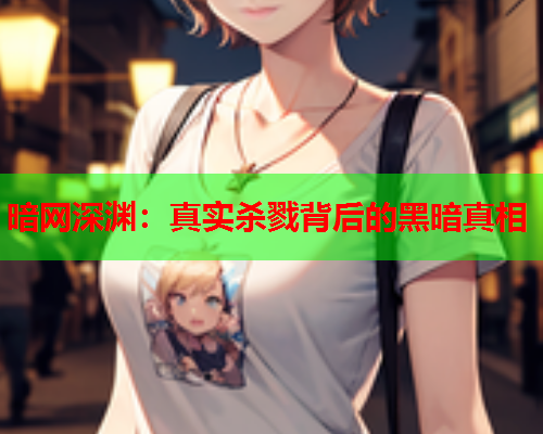 暗网深渊:真实杀戮背后的黑暗真相 暗网深渊:真实杀戮背后的黑暗真相