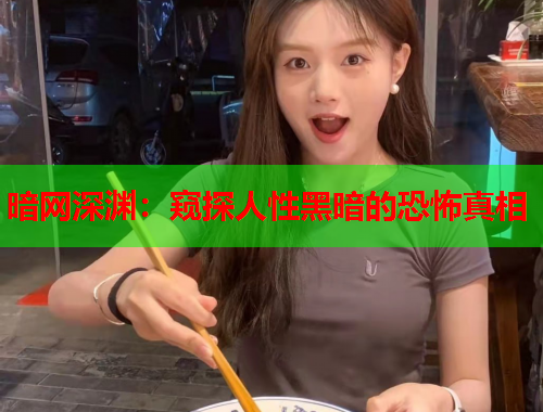 暗网深渊:窥探人性黑暗的恐怖真相 暗网深渊:窥探人性黑暗的恐怖真相