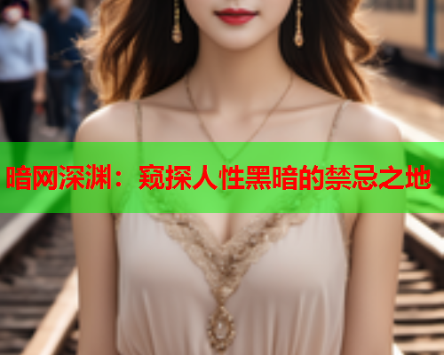 暗网深渊:窥探人性黑暗的禁忌之地 暗网深渊:窥探人性黑暗的禁忌之地