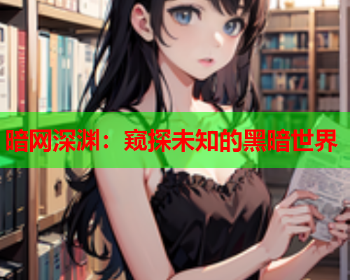 暗网深渊:窥探未知的黑暗世界 暗网深渊:窥探未知的黑暗世界