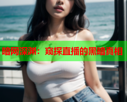 暗网深渊:窥探直播的黑暗真相 暗网深渊:窥探直播的黑暗真相