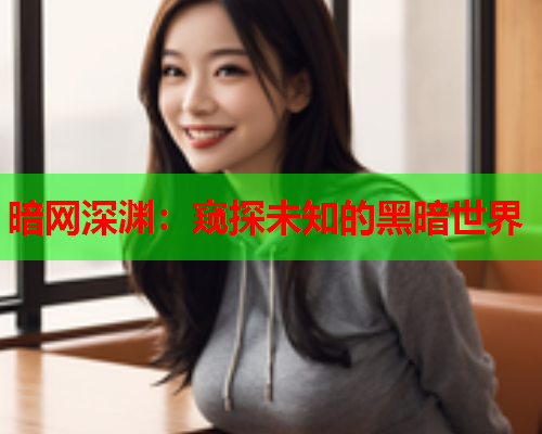 暗网深渊:窥探未知的黑暗世界 暗网深渊:窥探未知的黑暗世界