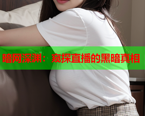 暗网深渊:窥探直播的黑暗真相 暗网深渊:窥探直播的黑暗真相