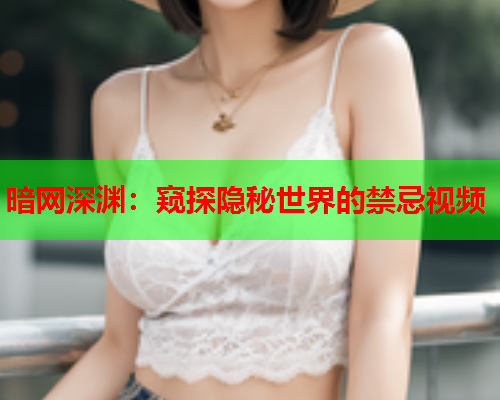 暗网深渊:窥探隐秘世界的禁忌视频 暗网深渊:窥探隐秘世界的禁忌视频