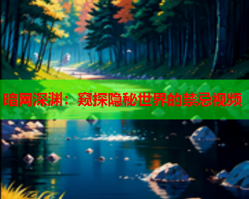 暗网深渊:窥探隐秘世界的禁忌视频 暗网深渊:窥探隐秘世界的禁忌视频
