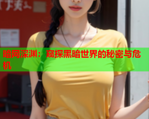 暗网深渊:窥探黑暗世界的秘密与危机 暗网深渊:窥探黑暗世界的秘密与危机
