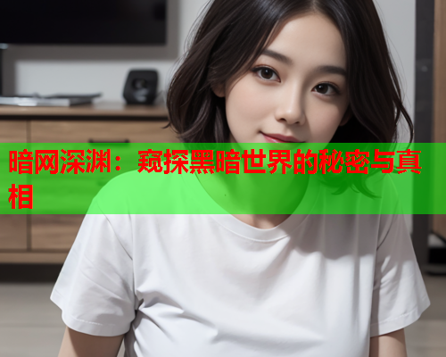 暗网深渊:窥探黑暗世界的秘密与真相 暗网深渊:窥探黑暗世界的秘密与真相