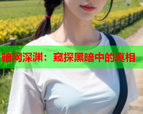 暗网深渊:窥探黑暗中的真相 暗网深渊:窥探黑暗中的真相