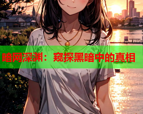 暗网深渊:窥探黑暗中的真相 暗网深渊:窥探黑暗中的真相