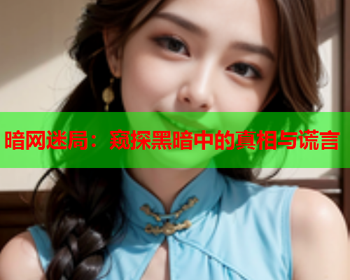 暗网迷局:窥探黑暗中的真相与谎言 暗网迷局:窥探黑暗中的真相与谎言