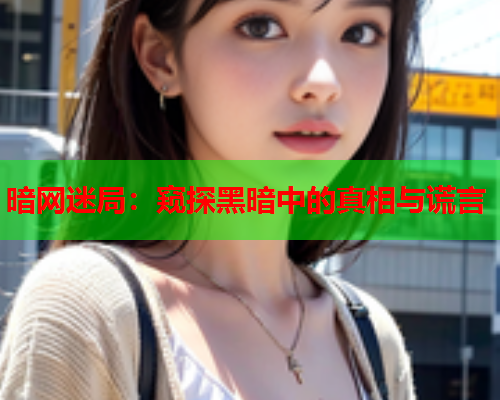 暗网迷局:窥探黑暗中的真相与谎言 暗网迷局:窥探黑暗中的真相与谎言