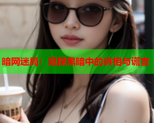 暗网迷局:窥探黑暗中的真相与谎言 暗网迷局:窥探黑暗中的真相与谎言