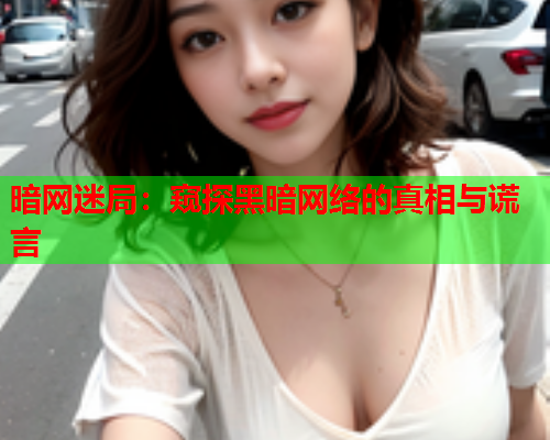 暗网迷局:窥探黑暗网络的真相与谎言 暗网迷局:窥探黑暗网络的真相与谎言