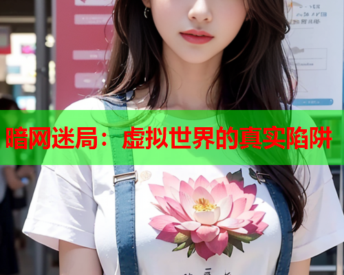 暗网迷局:虚拟世界的真实陷阱 暗网迷局:虚拟世界的真实陷阱