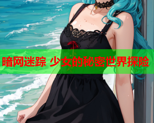 暗网迷踪 少女的秘密世界探险 暗网迷踪 少女的秘密世界探险