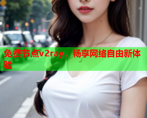 免费节点v2ray,畅享网络自由新体验 免费节点v2ray,畅享网络自由新体验