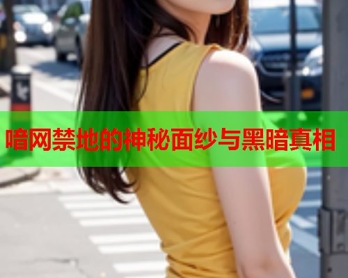 喑网禁地的神秘面纱与黑暗真相 喑网禁地的神秘面纱与黑暗真相