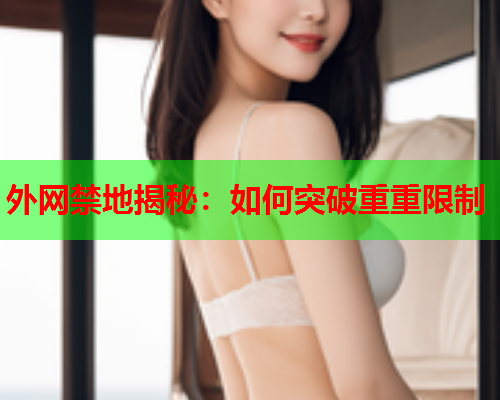 外网禁地揭秘:如何突破重重限制 外网禁地揭秘:如何突破重重限制