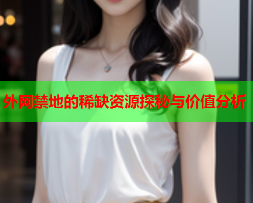 外网禁地的稀缺资源探秘与价值分析 外网禁地的稀缺资源探秘与价值分析
