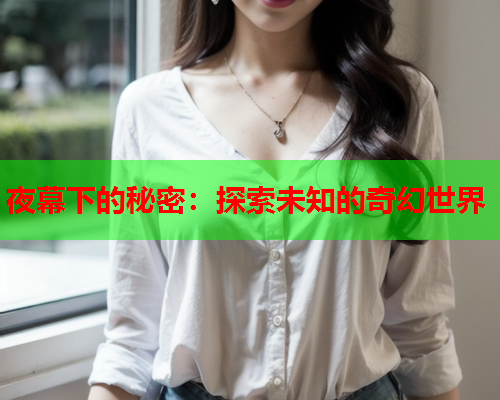 夜幕下的秘密:探索未知的奇幻世界 夜幕下的秘密:探索未知的奇幻世界