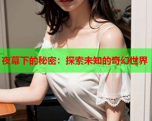 夜幕下的秘密:探索未知的奇幻世界 夜幕下的秘密:探索未知的奇幻世界