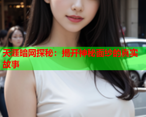 天涯暗网探秘:揭开神秘面纱的真实故事 天涯暗网探秘:揭开神秘面纱的真实故事