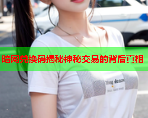 暗网兑换码揭秘神秘交易的背后真相 暗网兑换码揭秘神秘交易的背后真相