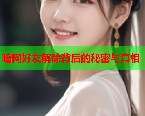 暗网好友解除背后的秘密与真相 暗网好友解除背后的秘密与真相