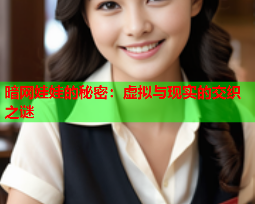 暗网娃娃的秘密:虚拟与现实的交织之谜 暗网娃娃的秘密:虚拟与现实的交织之谜