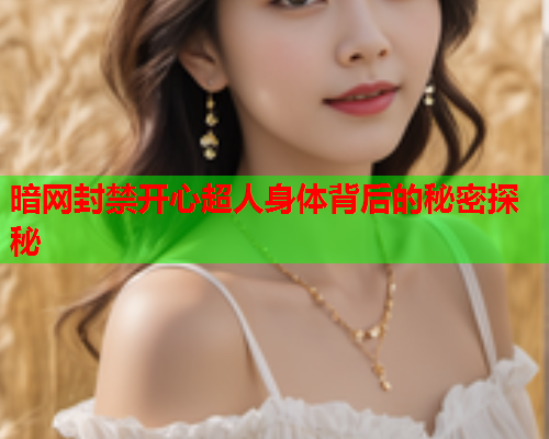 暗网封禁开心超人身体背后的秘密探秘 暗网封禁开心超人身体背后的秘密探秘