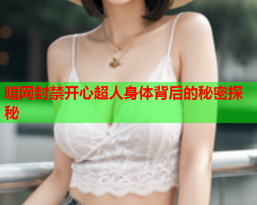 暗网封禁开心超人身体背后的秘密探秘 暗网封禁开心超人身体背后的秘密探秘