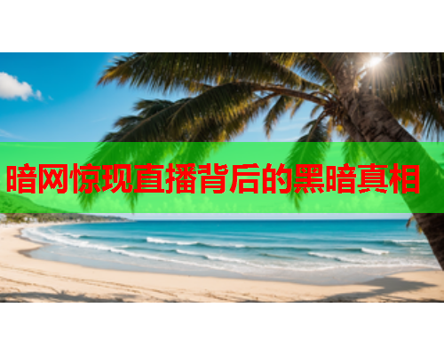 暗网惊现直播背后的黑暗真相 暗网惊现直播背后的黑暗真相