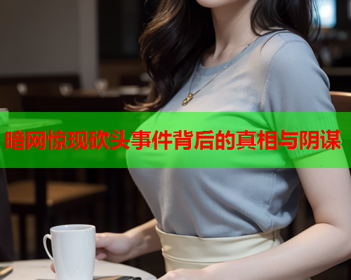 暗网惊现砍头事件背后的真相与阴谋 暗网惊现砍头事件背后的真相与阴谋