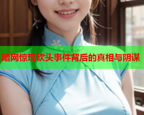 暗网惊现砍头事件背后的真相与阴谋 暗网惊现砍头事件背后的真相与阴谋