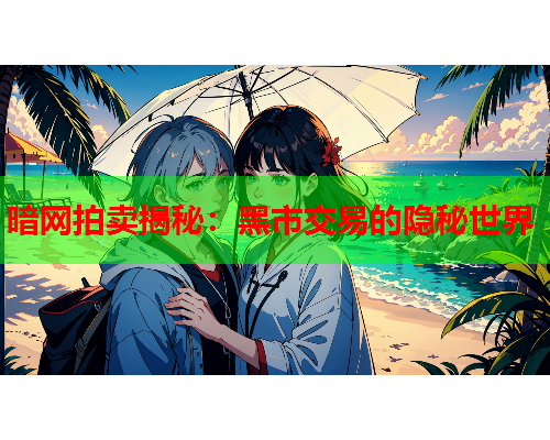 暗网拍卖揭秘:黑市交易的隐秘世界 暗网拍卖揭秘:黑市交易的隐秘世界