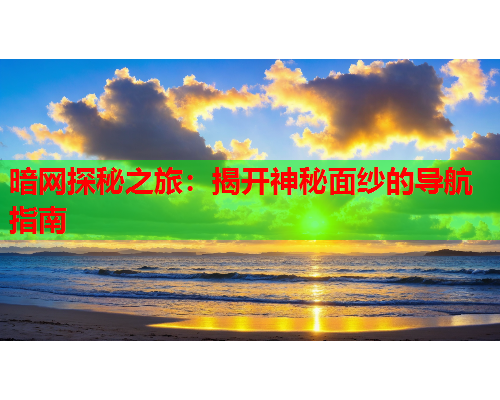 暗网探秘之旅:揭开神秘面纱的导航指南 暗网探秘之旅:揭开神秘面纱的导航指南