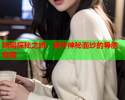 暗网探秘之旅:揭开神秘面纱的导航指南 暗网探秘之旅:揭开神秘面纱的导航指南