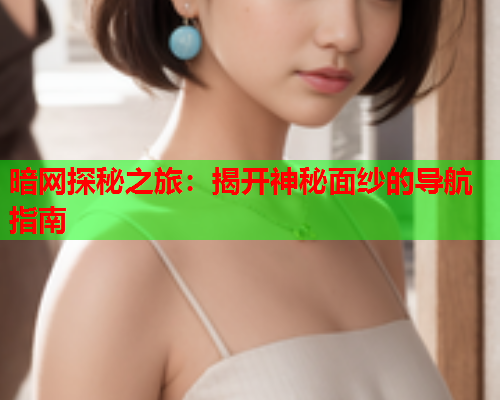 暗网探秘之旅:揭开神秘面纱的导航指南 暗网探秘之旅:揭开神秘面纱的导航指南