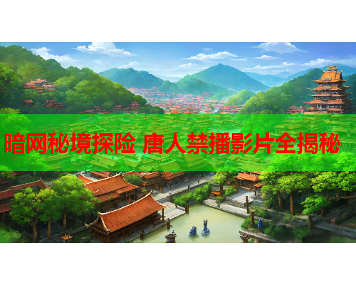 暗网秘境探险 唐人禁播影片全揭秘 暗网秘境探险 唐人禁播影片全揭秘