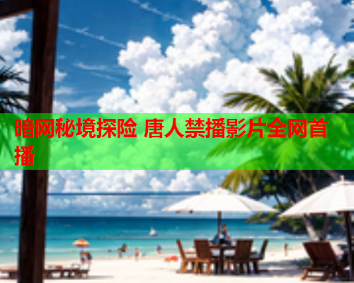 暗网秘境探险 唐人禁播影片全网首播 暗网秘境探险 唐人禁播影片全网首播