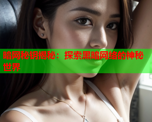 暗网秘钥揭秘:探索黑暗网络的神秘世界 暗网秘钥揭秘:探索黑暗网络的神秘世界