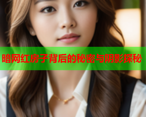 暗网红房子背后的秘密与阴影探秘 暗网红房子背后的秘密与阴影探秘