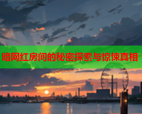 暗网红房间的秘密探索与惊悚真相 暗网红房间的秘密探索与惊悚真相