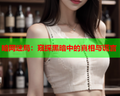 暗网迷局:窥探黑暗中的真相与谎言 暗网迷局:窥探黑暗中的真相与谎言