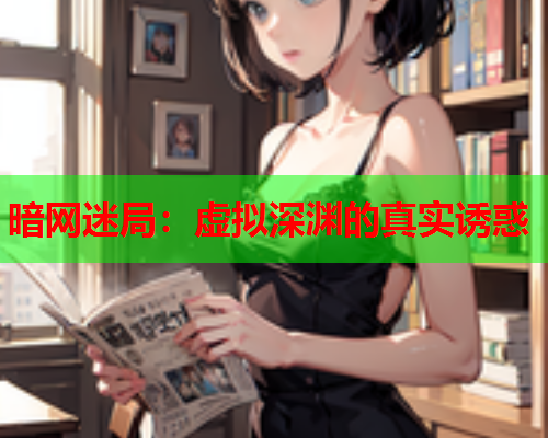 暗网迷局:虚拟深渊的真实诱惑 暗网迷局:虚拟深渊的真实诱惑